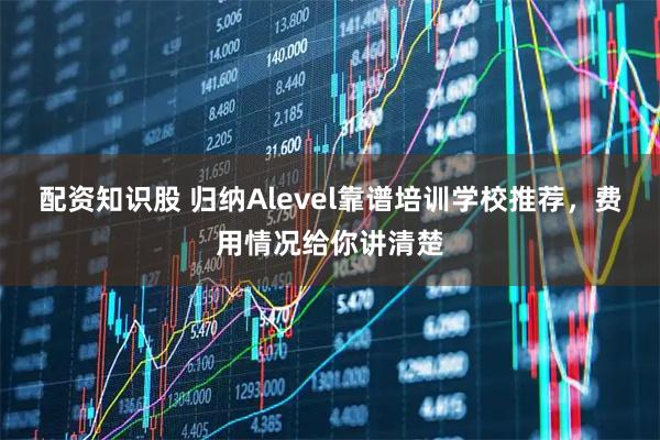 配资知识股 归纳Alevel靠谱培训学校推荐，费用情况给你讲清楚