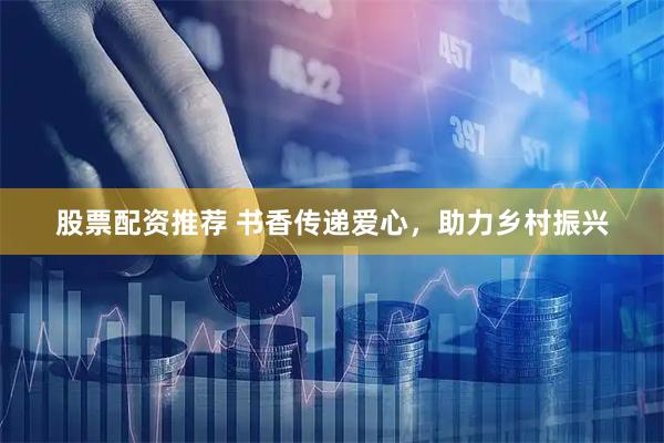 股票配资推荐 书香传递爱心，助力乡村振兴