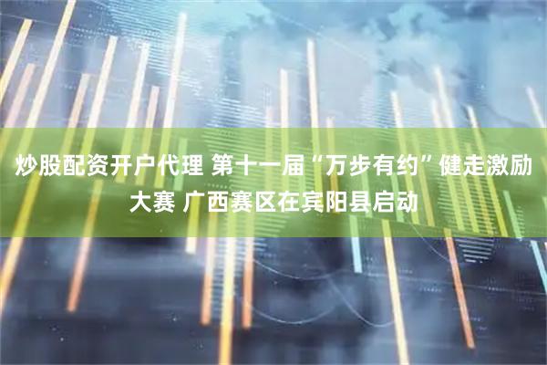 炒股配资开户代理 第十一届“万步有约”健走激励大赛 广西赛区在宾阳县启动